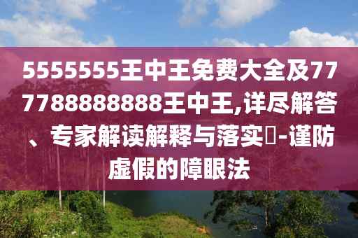 5555555王中王免费大全及777788888888王中王,详尽解答、专家解读解释与落实-谨防虚假的障眼法